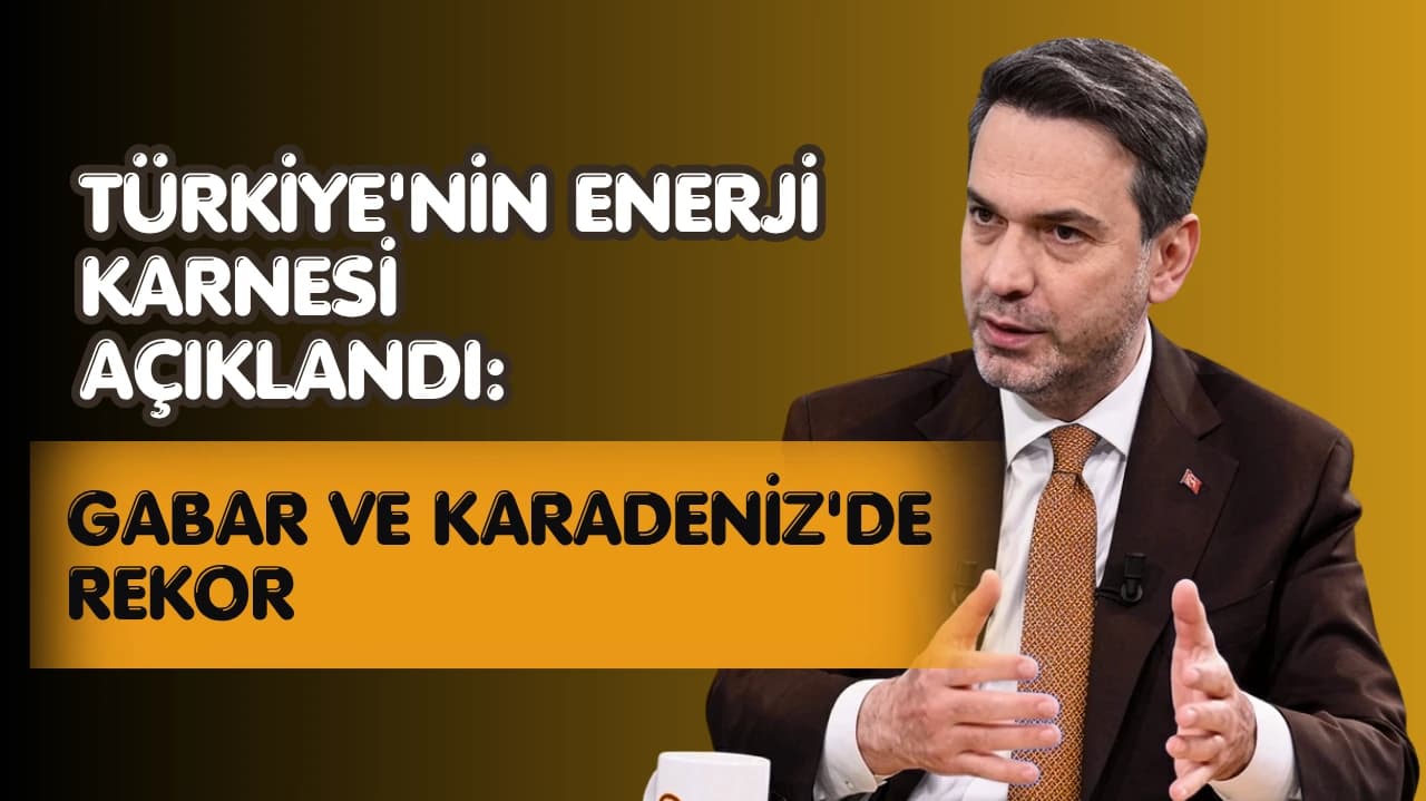TÜRKİYE'NİN ENERJİ KARNESİ AÇIKLANDI: GABAR VE KARADENİZ'DE REKOR